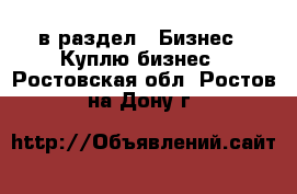  в раздел : Бизнес » Куплю бизнес . Ростовская обл.,Ростов-на-Дону г.
